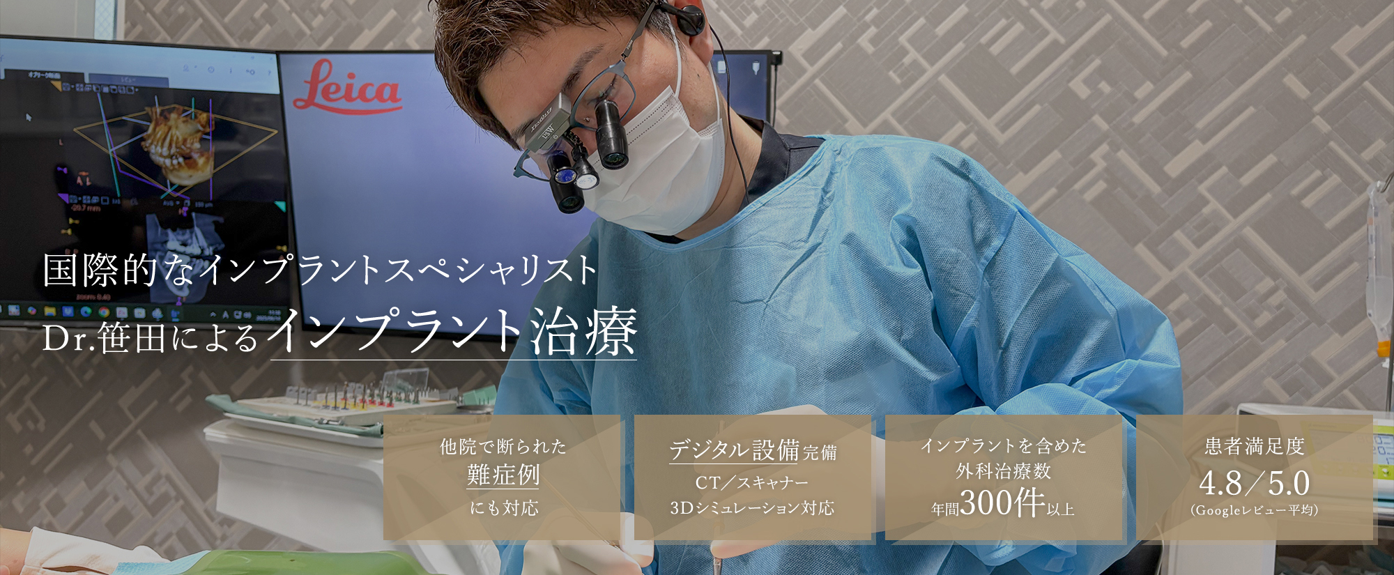 国際的なインプラントスペシャリスト Dr.笹田によるインプラント治療  インプラント難症例にも対応 デジタル設備完備 CT／スキャナー 3Dシミュレーション対応 インプラント治療成功率 97.6%（過去3年間） 患者満足度 4.8／5.0（Googleレビュー平均）