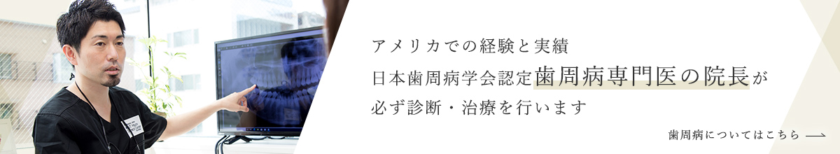 アメリカでの経験と実績日本歯周病学会認定歯周病専門医の院長が必ず診断・治療を行います