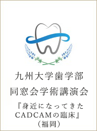 九州大学歯学部同窓会学術講演会　『身近になってきたCADCAMの臨床 （福岡）